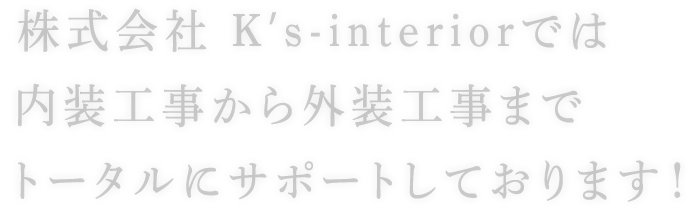 株式会社 Kʼs-interiorでは内装工事から外装工事までトータルにサポートしております！